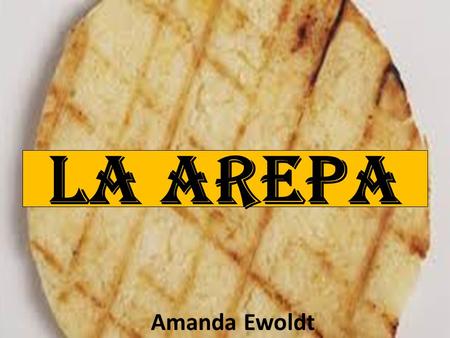 LA AREPA Amanda Ewoldt. La arepa es una comida tradicional que se come casi todos los dias en Venezuela y en muchos otros paises latino americanos. Blancas.