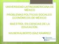 WILBER ALBERTO DÍAZ RAMÍREZ UNIVERSIDAD LATINOAMERICANA DE MÉXICO PROBLEMAS POLÍTICOS SOCIALES ECONÓMICOS DE MÉXICO MAESTRÍA EN CIENCIAS DE LA EDUCACIÓN.