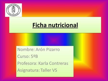 Ficha nutricional Nombre: Arón Pizarro Curso: 5ºB Profesora: Karla Contreras Asignatura: Taller VS Nombre: Arón Pizarro Curso: 5ºB Profesora: Karla Contreras.