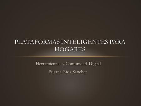 Herramientas y Comunidad Digital Susana Ríos Sánchez PLATAFORMAS INTELIGENTES PARA HOGARES.