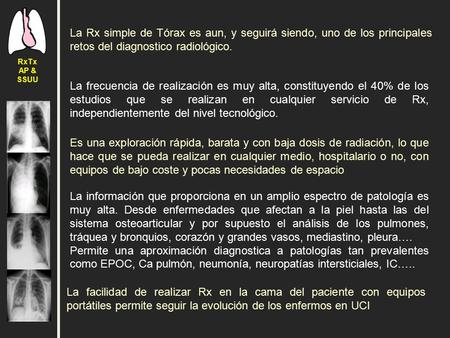 La Rx simple de Tórax es aun, y seguirá siendo, uno de los principales retos del diagnostico radiológico. La frecuencia de realización es muy alta, constituyendo.