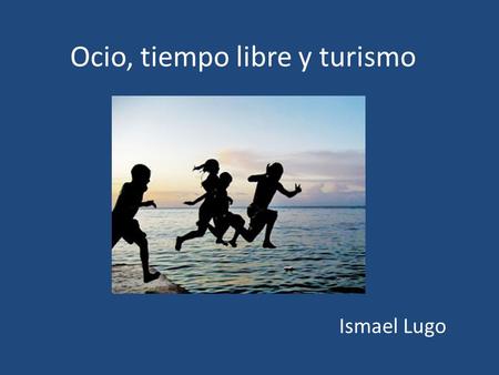 Ocio, tiempo libre y turismo Ismael Lugo. Ocio, tiempo libre y turismo La palabra ocio proviene del latín y significa reposo. El ocio es el tiempo libre.