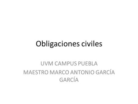 Obligaciones civiles UVM CAMPUS PUEBLA MAESTRO MARCO ANTONIO GARCÍA GARCÍA.