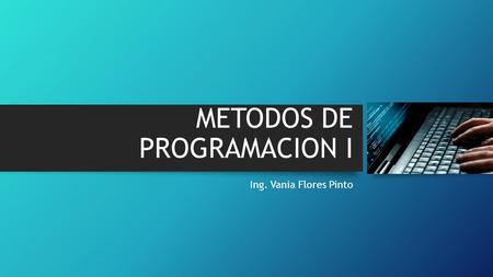 METODOS DE PROGRAMACION I Ing. Vania Flores Pinto.