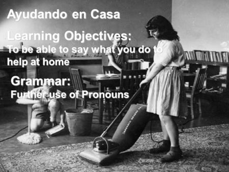 Ayudando en Casa Learning Objectives: To be able to say what you do to help at home Grammar: Further use of Pronouns.