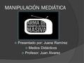 MANIPULACIÓN MEDIÁTICA  Presentado por: Juana Ramírez  Medios Didácticos  Profesor: Juan Álvarez.