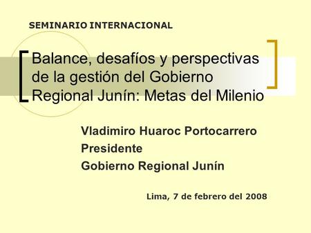 Balance, desafíos y perspectivas de la gestión del Gobierno Regional Junín: Metas del Milenio Vladimiro Huaroc Portocarrero Presidente Gobierno Regional.