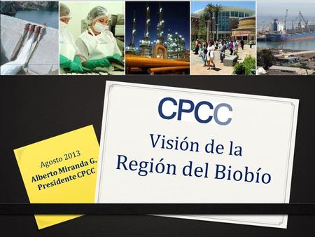 Visión de la Región del Biobío Agosto 2013 Alberto Miranda G. Presidente CPCC.