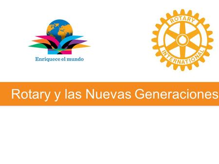 Rotary y las Nuevas Generaciones. “Ahora más que nunca, el éxito o fracaso de Rotary depende de nuestra visión para el futuro. Las Nuevas Generaciones.