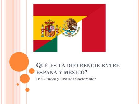 Q UÉ ES LA DIFERENCIE ENTRE ESPAÑA Y MÉXICO ? Iris Cracco y Charlot Coelembier.