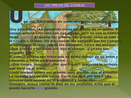U na vez, hace miles de años, el conejo tenía las orejas muy pequeñas, tan pequeñas como las orejas de un gatito. El conejo estaba contento con sus orejas,