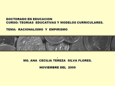 . MG. ANA CECILIA TEREZA SILVA FLORES. NOVIEMBRE DEL 2009 DOCTORADO EN EDUCACION CURSO: TEORIAS EDUCATIVAS Y MODELOS CURRICULARES. TEMA: RACIONALISMO Y.
