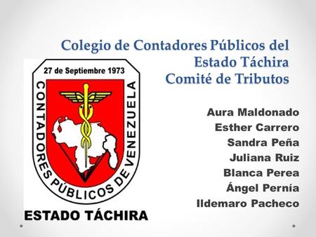 Colegio de Contadores Públicos del Estado Táchira Comité de Tributos Aura Maldonado Esther Carrero Sandra Peña Juliana Ruiz Blanca Perea Ángel Pernía Ildemaro.