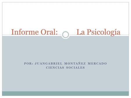 POR: JUANGABRIEL MONTAÑEZ MERCADO CIENCIAS SOCIALES Informe Oral: La Psicología.