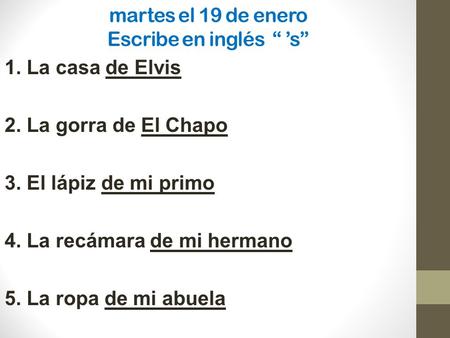 Martes el 19 de enero Escribe en inglés “ ’s” 1. La casa de Elvis 2. La gorra de El Chapo 3. El lápiz de mi primo 4. La recámara de mi hermano 5. La ropa.