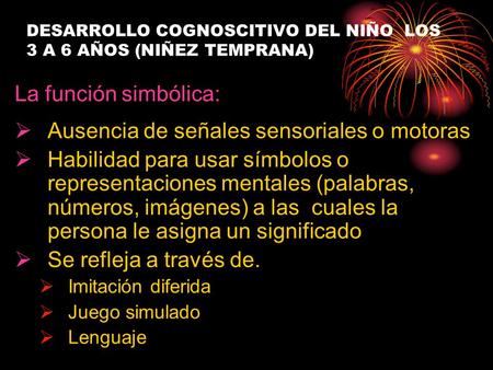 DESARROLLO COGNOSCITIVO DEL NIÑO LOS 3 A 6 AÑOS (NIÑEZ TEMPRANA) La función simbólica:  Ausencia de señales sensoriales o motoras  Habilidad para usar.