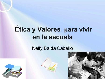 Ética y Valores p ara vivir en la escuela Nelly Balda Cabello.