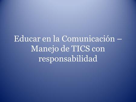 Educar en la Comunicación – Manejo de TICS con responsabilidad.