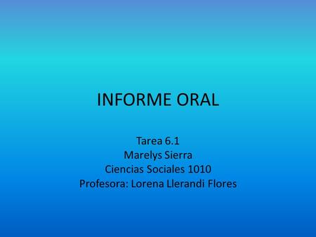 INFORME ORAL Tarea 6.1 Marelys Sierra Ciencias Sociales 1010 Profesora: Lorena Llerandi Flores.