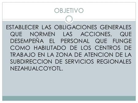 OBJETIVO ESTABLECER LAS OBLIGACIONES GENERALES QUE NORMEN LAS ACCIONES, QUE DESEMPEÑA EL PERSONAL QUE FUNGE COMO HABILITADO DE LOS CENTROS DE TRABAJO EN.