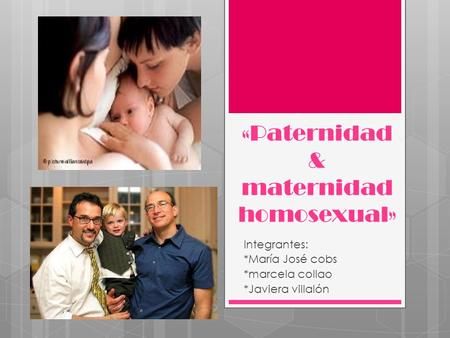 «Paternidad & maternidad homosexual» Integrantes: *María José cobs *marcela collao *Javiera villalón.