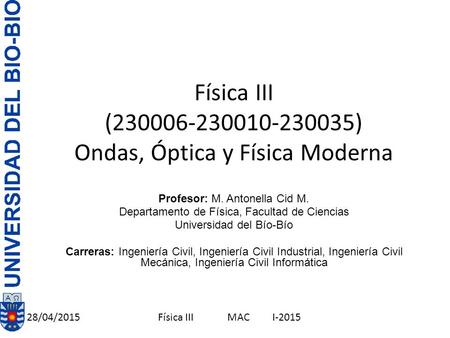 28/04/2015Física III MAC I-2015 Física III (230006-230010-230035) Ondas, Óptica y Física Moderna Profesor: M. Antonella Cid M. Departamento de Física,