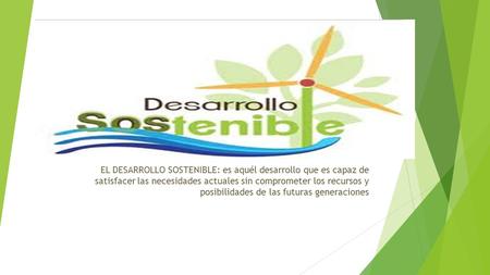 EL DESARROLLO SOSTENIBLE: es aquél desarrollo que es capaz de satisfacer las necesidades actuales sin comprometer los recursos y posibilidades de las futuras.
