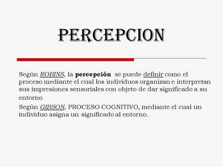 PERCEPCION Según ROBINS, la percepción se puede definir como el proceso mediante el cual los individuos organizan e interpretan sus impresiones sensoriales.