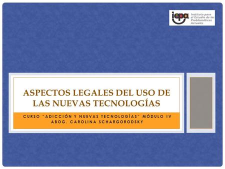 CURSO “ADICCIÓN Y NUEVAS TECNOLOGÍAS” MÓDULO IV ABOG. CAROLINA SCHARGORODSKY ASPECTOS LEGALES DEL USO DE LAS NUEVAS TECNOLOGÍAS.