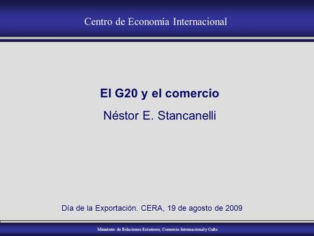 Ministerio de Relaciones Exteriores, Comercio Internacional y Culto Centro de Economía Internacional El G20 y el comercio Néstor E. Stancanelli Día de.