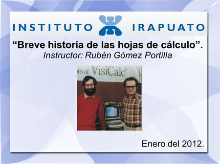 “Breve historia de las hojas de cálculo”. Instructor: Rubén Gómez Portilla Enero del 2012.