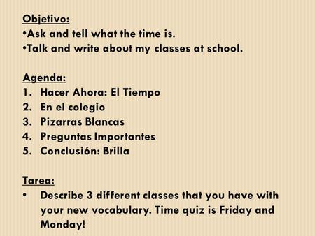 Objetivo: Ask and tell what the time is. Talk and write about my classes at school. Agenda: 1.Hacer Ahora: El Tiempo 2.En el colegio 3.Pizarras Blancas.