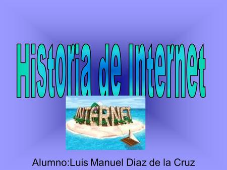 Alumno:Luis Manuel Diaz de la Cruz. La historia de Internet se remonta al temprano desarrollo de las redes de comunicación. La idea de una red de computadoras.