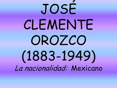 JOSÉ CLEMENTE OROZCO (1883-1949) La nacionalidad: Mexicano.