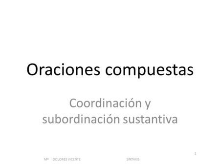 Oraciones compuestas Coordinación y subordinación sustantiva Mª DOLORES VICENTE SINTAXIS 1.