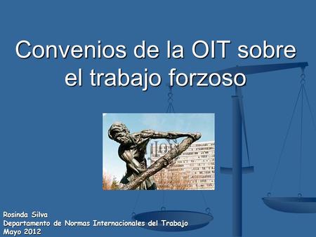 Convenios de la OIT sobre el trabajo forzoso Rosinda Silva Departamento de Normas Internacionales del Trabajo Mayo 2012.