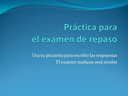 Usa tu pizzarita para escribir las respuestas El examen mañana será similar.