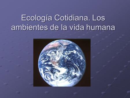 Ecología Cotidiana. Los ambientes de la vida humana.