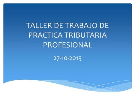TALLER DE TRABAJO DE PRACTICA TRIBUTARIA PROFESIONAL 27-10-2015.