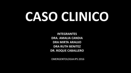CASO CLINICO INTEGRANTES DRA. AMALIA CANDIA DRA MIRTA ARAUJO DRA RUTH BENITEZ DR. ROQUE CABALLERO EMERGENTOLOGIA IPS 2016.