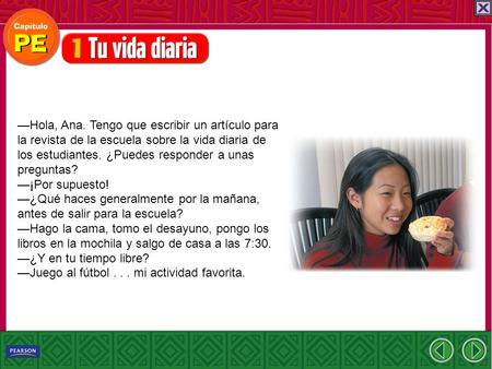 —Hola, Ana. Tengo que escribir un artículo para la revista de la escuela sobre la vida diaria de los estudiantes. ¿Puedes responder a unas preguntas? —¡Por.