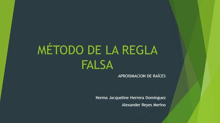 MÉTODO DE LA REGLA FALSA APROXIMACION DE RAÍCES Norma Jacqueline Herrera Domínguez Alexander Reyes Merino.