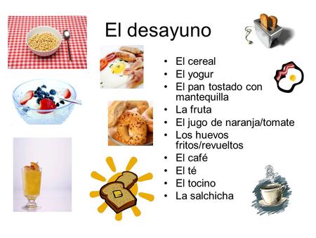 El desayuno El cereal El yogur El pan tostado con mantequilla La fruta El jugo de naranja/tomate Los huevos fritos/revueltos El café El té El tocino La.