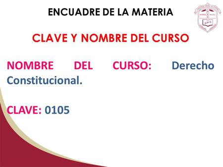 ENCUADRE DE LA MATERIA CLAVE Y NOMBRE DEL CURSO NOMBRE DEL CURSO: Derecho Constitucional. CLAVE: 0105.