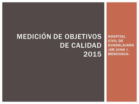 HOSPITAL CIVIL DE GUADALAJARA «DR.JUAN I. MENCHACA» MEDICIÓN DE OBJETIVOS DE CALIDAD 2015.