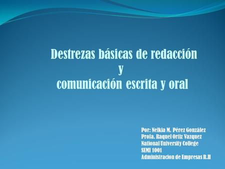 Destrezas básicas de redacción y comunicación escrita y oral Por: Nelkia M. Pérez González Profa. Raquel Ortiz Vazquez National University College SEMI.