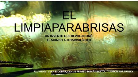 EL LIMPIAPARABRISAS ALUMNOS: VERA ESCOBAR, DENISE FRIMET, TOMÁS BARTOL, Y SIMÓN KORSUNSKY UN INVENTO QUE REVOLUCIONÓ EL MUNDO AUTOMOVILÍSTICO.