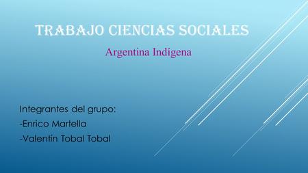 TRABAJO CIENCIAS SOCIALES Integrantes del grupo: -Enrico Martella -Valentín Tobal Tobal Argentina Indígena.