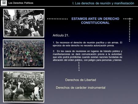 Los Derechos Políticos I. Los derechos de reunión y manifestación ESTAMOS ANTE UN DERECHO CONSTITUCIONAL Artículo 21. 1. Se reconoce el derecho de reunión.