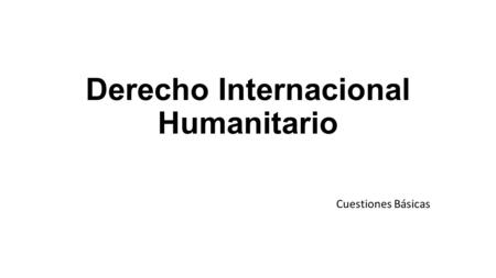 Derecho Internacional Humanitario Cuestiones Básicas.